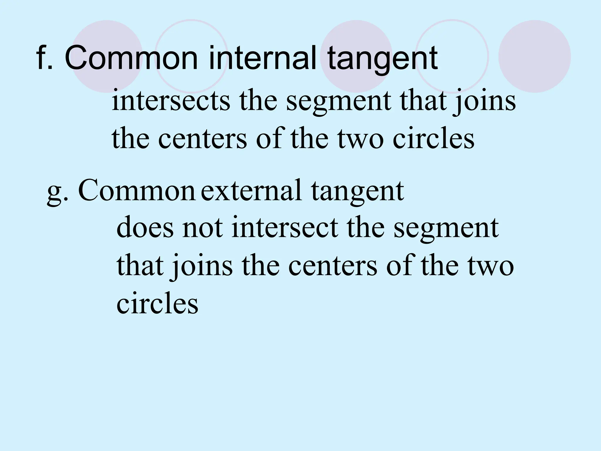 f. Common internal tangent
intersects the segment that joins
the centers of the two circles
g. Commonexternal tangent
does not intersect the segment
that joins the centers of the two
circles
 