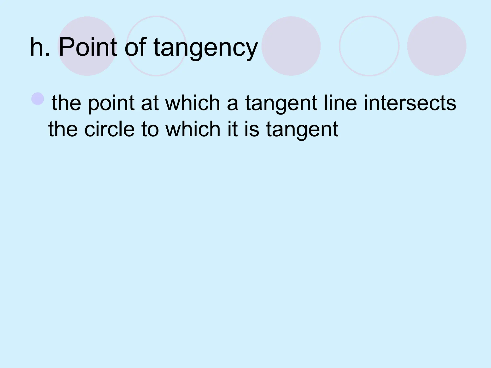 h. Point of tangency
the point at which a tangent line intersects
the circle to which it is tangent
 