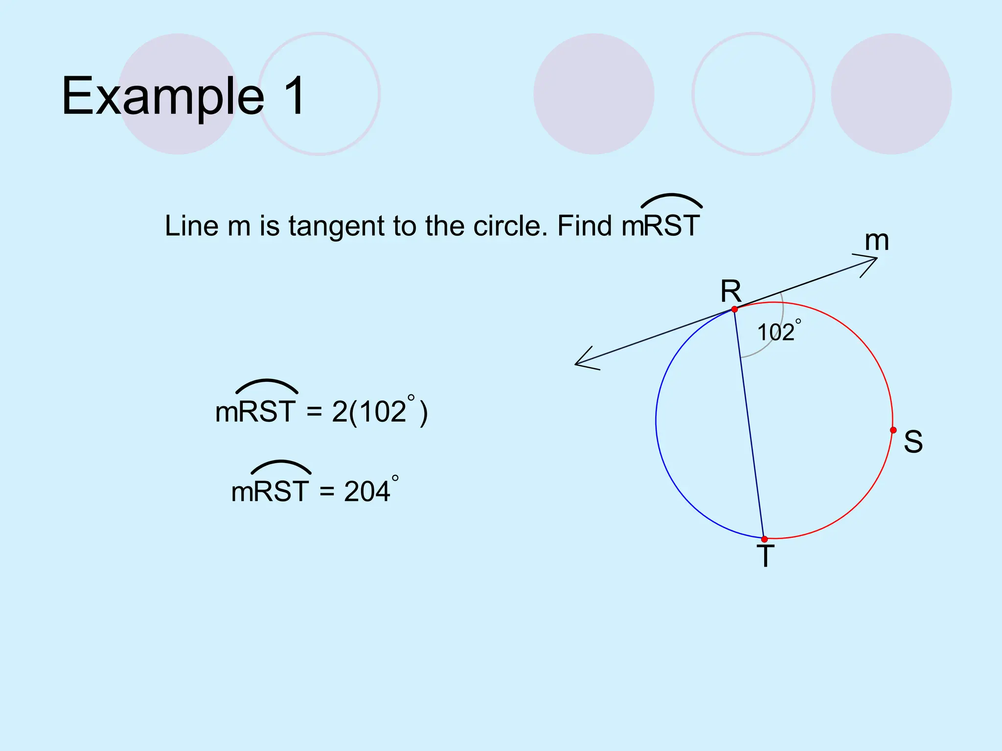 Example 1
m
102
T
R
S
Line m is tangent to the circle. Find mRST
mRST = 2(102)
mRST = 204
 