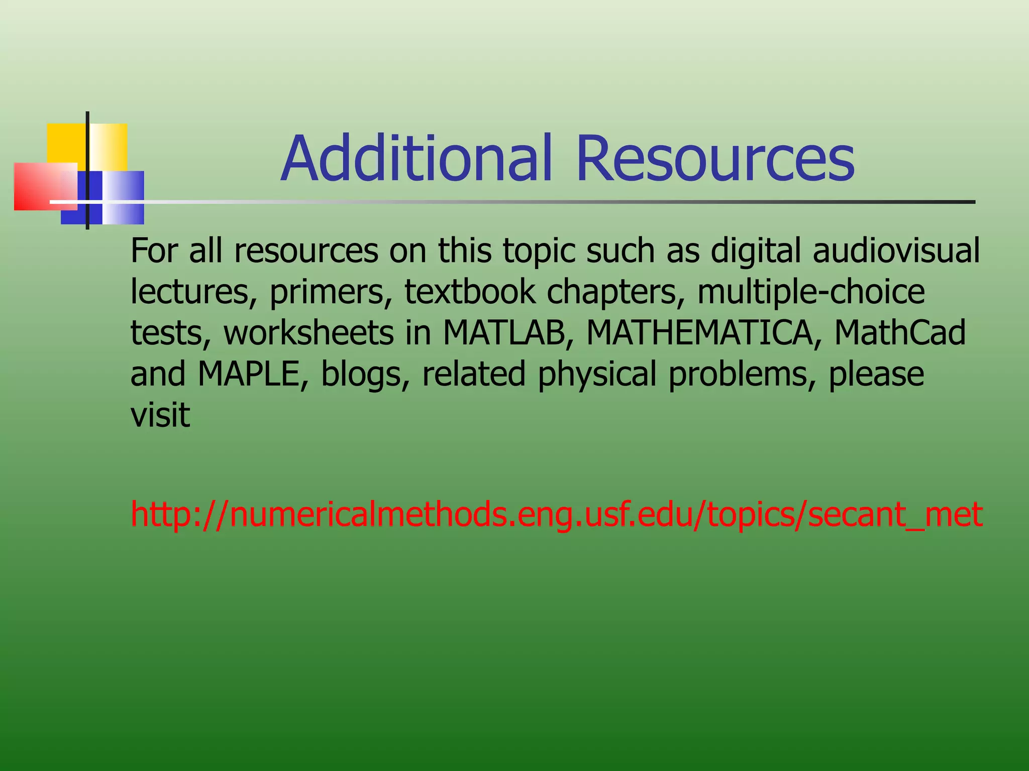 Additional Resources For all resources on this topic such as digital audiovisual lectures, primers, textbook chapters, multiple-choice tests, worksheets in MATLAB, MATHEMATICA, MathCad and MAPLE, blogs, related physical problems, please visit http://numericalmethods.eng.usf.edu/topics/secant_method.html 