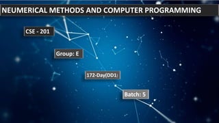 NEUMERICAL METHODS AND COMPUTER PROGRAMMING
CSE - 201
Group: E
172-Day(DD1)
Batch: 5
 