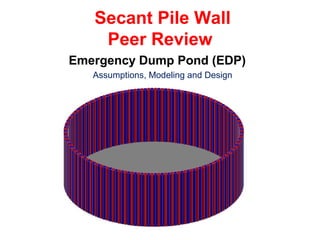 Secant Pile Wall
Peer Review
Assumptions, Modeling and Design
Emergency Dump Pond (EDP)
 