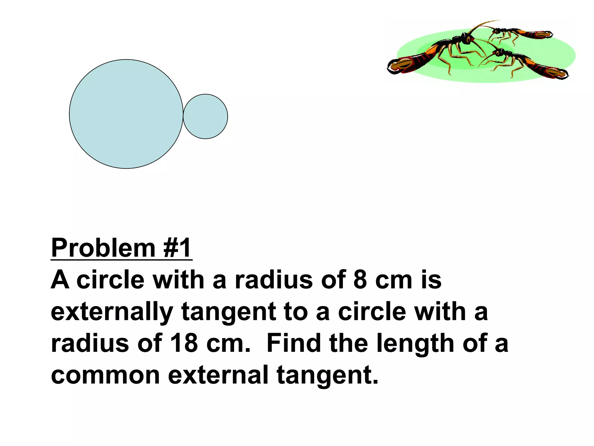 Problem #1
A circle with a radius of 8 cm is
externally tangent to a circle with a
radius of 18 cm. Find the length of a
common external tangent.
 