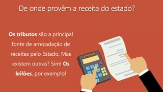 De onde provém a receita do estado?
Os tributos são a principal
fonte de arrecadação de
receitas pelo Estado. Mas
existem outras? Sim! Os
leilões, por exemplo!
 