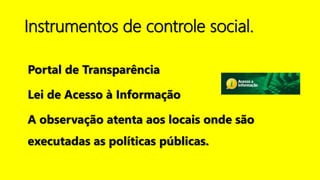 Instrumentos de controle social.
Portal de Transparência
Lei de Acesso à Informação
A observação atenta aos locais onde são
executadas as políticas públicas.
 