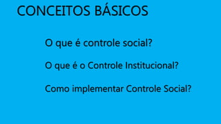 CONCEITOS BÁSICOS
O que é controle social?
O que é o Controle Institucional?
Como implementar Controle Social?
 