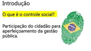 Introdução
O que é o controle social?
Participação do cidadão para
aperfeiçoamento da gestão
pública.
 