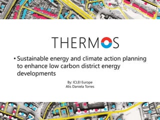 • Sustainable energy and climate action planning
to enhance low carbon district energy
developments
By: ICLEI Europe
Alis Daniela Torres
 