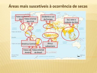 Áreas mais suscetíveis à ocorrência de secas
Ocidente e sul
da Europa Sul, este e
sudeste da Ásia
Faixa ocidental
dos EUAFaixa oriental
dos EUA
África
subsariana
Faixa ocidental da
América do Sul
Faixa oriental
do Brasil
América Central
 