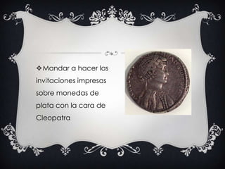 Mandar a hacer las
invitaciones impresas
sobre monedas de
plata con la cara de
Cleopatra
 