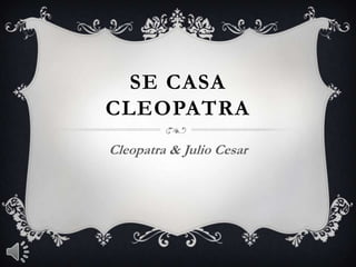 SE CASA
CLEOPATRA
Cleopatra & Julio Cesar
 