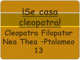 ¡Se casa
    cleopatra!
Cleopatra Filopator
Nea Thea –Ptolomeo
        13
 