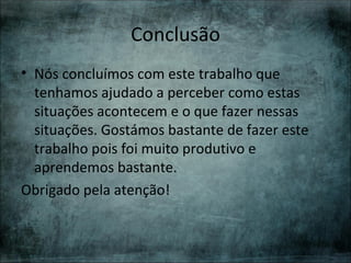 Conclusão
• Nós concluímos com este trabalho que
  tenhamos ajudado a perceber como estas
  situações acontecem e o que fazer nessas
  situações. Gostámos bastante de fazer este
  trabalho pois foi muito produtivo e
  aprendemos bastante.
Obrigado pela atenção!
 