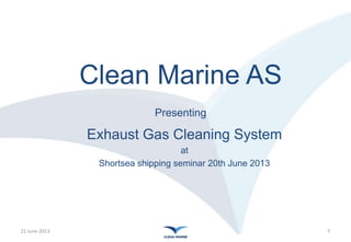 Clean Marine AS
Presenting
Exhaust Gas Cleaning System
at
Shortsea shipping seminar 20th June 2013
21 June 2013 1
 