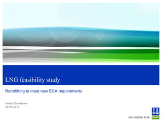 Harald Gundersen
20-06-2013
LNG feasibility study
Retrofitting to meet new ECA requirements
 