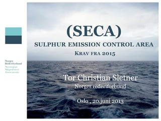 (SECA)
SULPHUR EMISSION CONTROL AREA
KRAV FRA 2015
Tor Christian Sletner
Norges rederiforbund
Oslo , 20.juni 2013
 