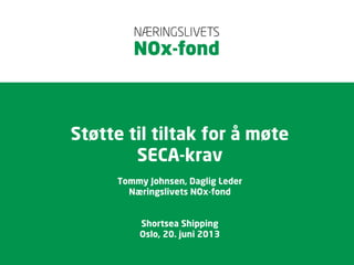 Støtte til tiltak for å møte
SECA-krav
Tommy Johnsen, Daglig Leder
Næringslivets NOx-fond
Shortsea Shipping
Oslo, 20. juni 2013
 