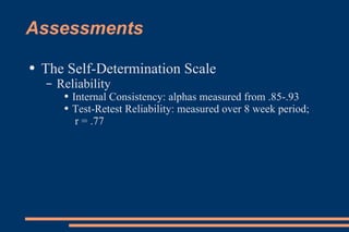 Assessments The Self-Determination Scale Reliability Internal Consistency: alphas measured from .85-.93 Test-Retest Reliability: measured over 8 week period;  r = .77 