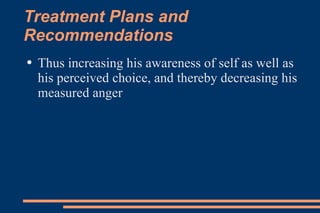 Treatment Plans and Recommendations Thus increasing his awareness of self as well as his perceived choice, and thereby decreasing his measured anger 