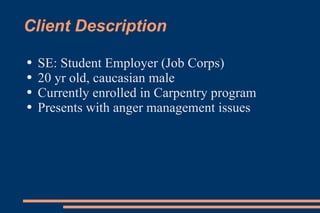Client Description SE: Student Employer (Job Corps) 20 yr old, caucasian male Currently enrolled in Carpentry program  Presents with anger management issues 