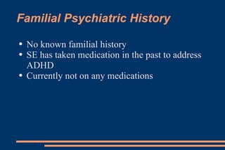 Familial Psychiatric History No known familial history SE has taken medication in the past to address ADHD Currently not on any medications 