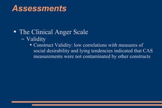 Assessments The Clinical Anger Scale Validity Construct Validity: low correlations with measures of social desirability and lying tendencies indicated that CAS measurements were not contaminated by other constructs 