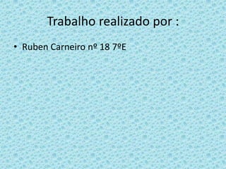 Trabalho realizado por :
• Ruben Carneiro nº 18 7ºE
 