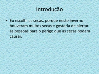 Introdução
• Eu escolhi as secas, porque neste inverno
  houveram muitos secas e gostaria de alertar
  as pessoas para o perigo que as secas podem
  causar.
 