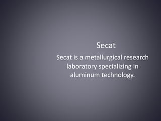 Secat
Secat is a metallurgical research
laboratory specializing in
aluminum technology.

 