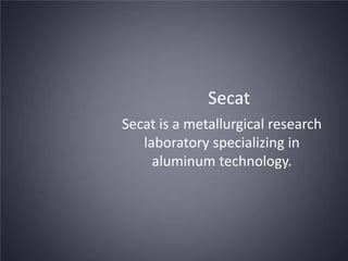 Secat
Secat is a metallurgical research
laboratory specializing in
aluminum technology.

 
