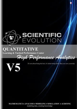 QUANTITATIVE
Learning & Tactical Performance Center
V5
MATHEMATICS • ANALYSIS • MODELING • SIMULATION • AUDITING
modeling data, creating knowledge
High Performance Analytics
It's not about being the best, it's about being better than you were yesterday
 