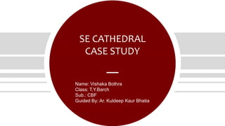 SE CATHEDRAL
CASE STUDY
Name: Vishaka Bothra
Class: T.Y.Barch
Sub.: CBF
Guided By: Ar. Kuldeep Kaur Bhatia
 