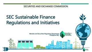 SEC Sustainable Finance
Regulations and Initiatives
Markets and Securities Regulation Department
Philippine SEC
SECURITIES AND EXCHANGE COMMISSION
 