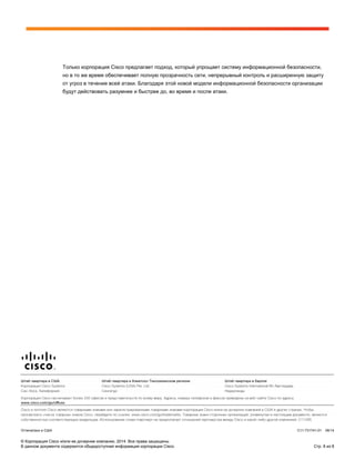 Только корпорация Cisco предлагает подход, который упрощает систему информационной безопасности,
но в то же время обеспечивает полную прозрачность сети, непрерывный контроль и расширенную защиту
от угроз в течение всей атаки. Благодаря этой новой модели информационной безопасности организации
будут действовать разумнее и быстрее до, во время и после атаки.
Отпечатано в США C11-731741-01 06/14
© Корпорация Cisco и/или ее дочерние компании, 2014. Все права защищены.
В данном документе содержится общедоступная информация корпорации Cisco. Стр. 8 из 8
 
