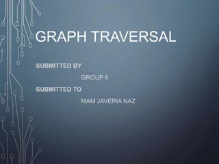 GRAPH TRAVERSAL
SUBMITTED BY
GROUP 6
SUBMITTED TO
MAM JAVERIA NAZ
 