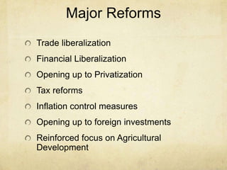 Major Reforms
Trade liberalization
Financial Liberalization
Opening up to Privatization
Tax reforms
Inflation control measures
Opening up to foreign investments
Reinforced focus on Agricultural
Development
 
