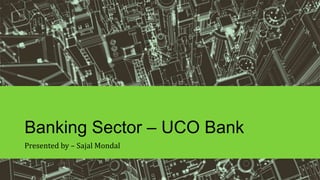Banking Sector – UCO Bank
Presented by – Sajal Mondal
 