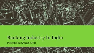 Banking Industry In India
Presented by: Group 6_Sec B

 
