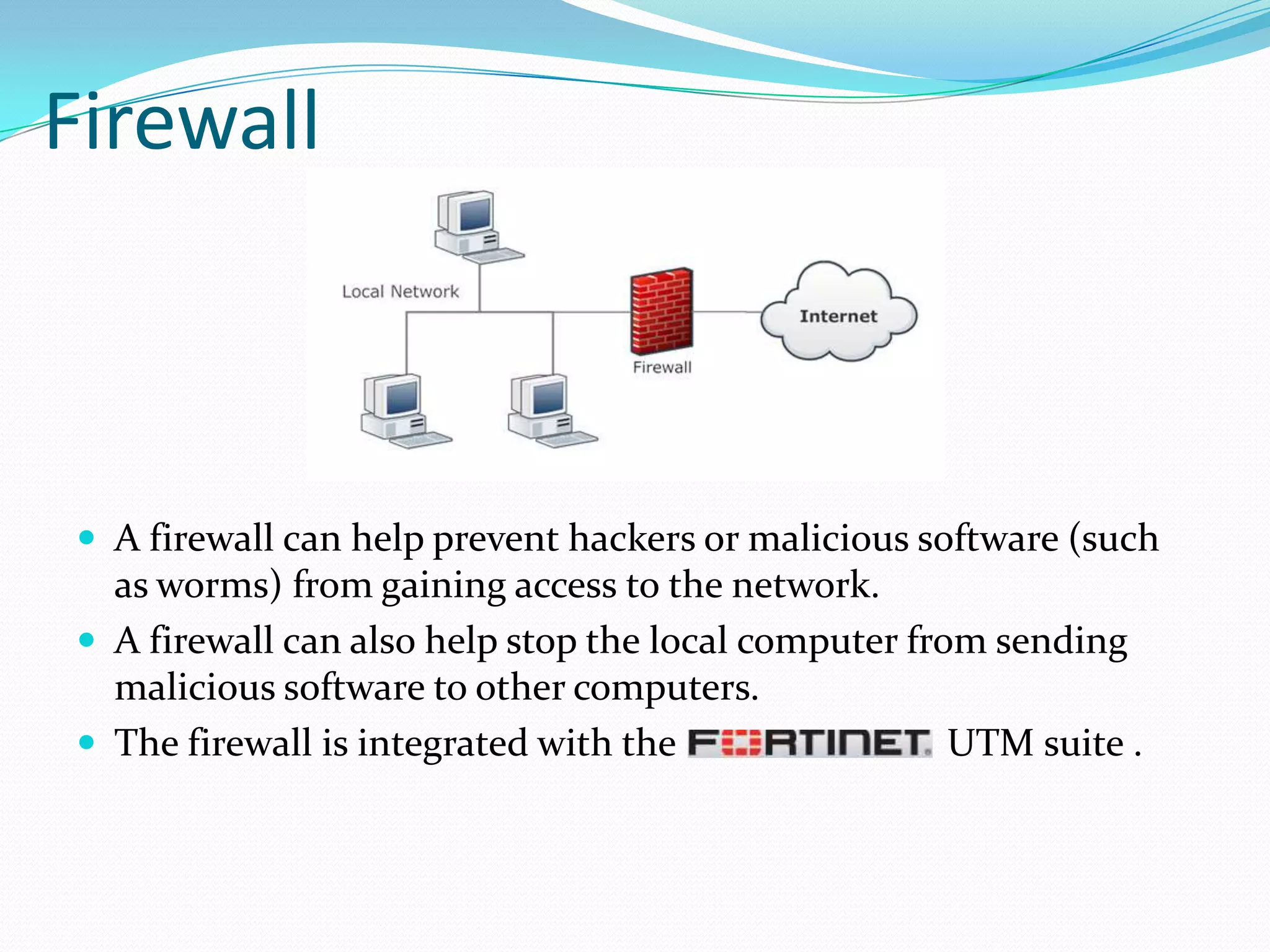 Firewall

 A firewall can help prevent hackers or malicious software (such

as worms) from gaining access to the network.
 A firewall can also help stop the local computer from sending
malicious software to other computers.
 The firewall is integrated with the
UTM suite .

 