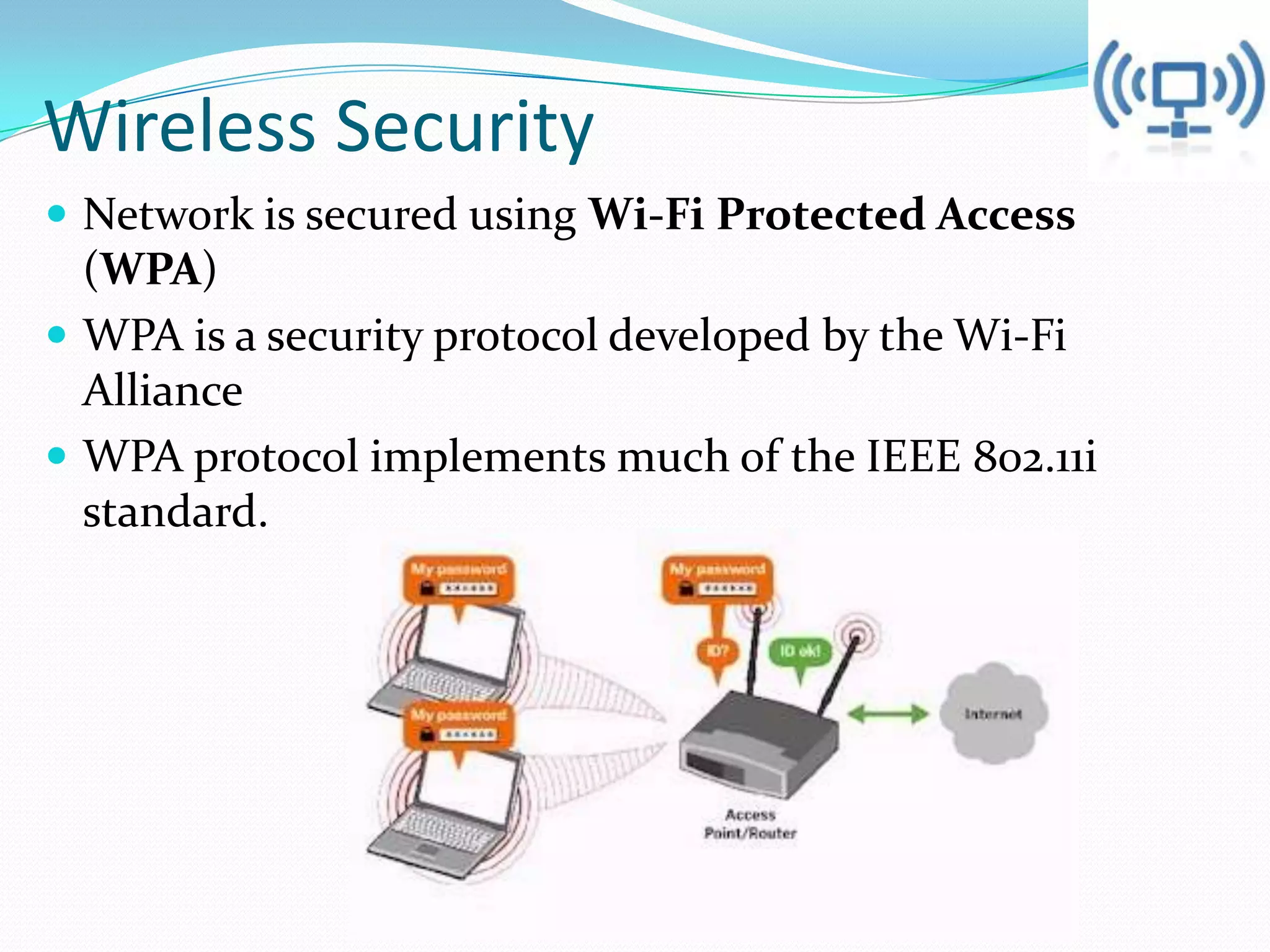 Wireless Security
 Network is secured using Wi-Fi Protected Access

(WPA)
 WPA is a security protocol developed by the Wi-Fi
Alliance
 WPA protocol implements much of the IEEE 802.11i
standard.

 