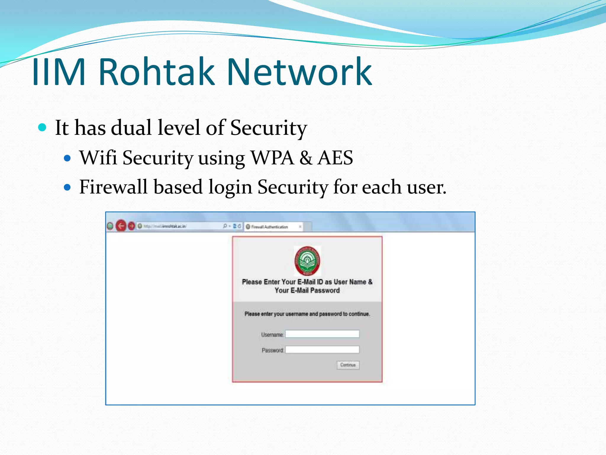 IIM Rohtak Network
 It has dual level of Security
 Wifi Security using WPA & AES
 Firewall based login Security for each user.

 