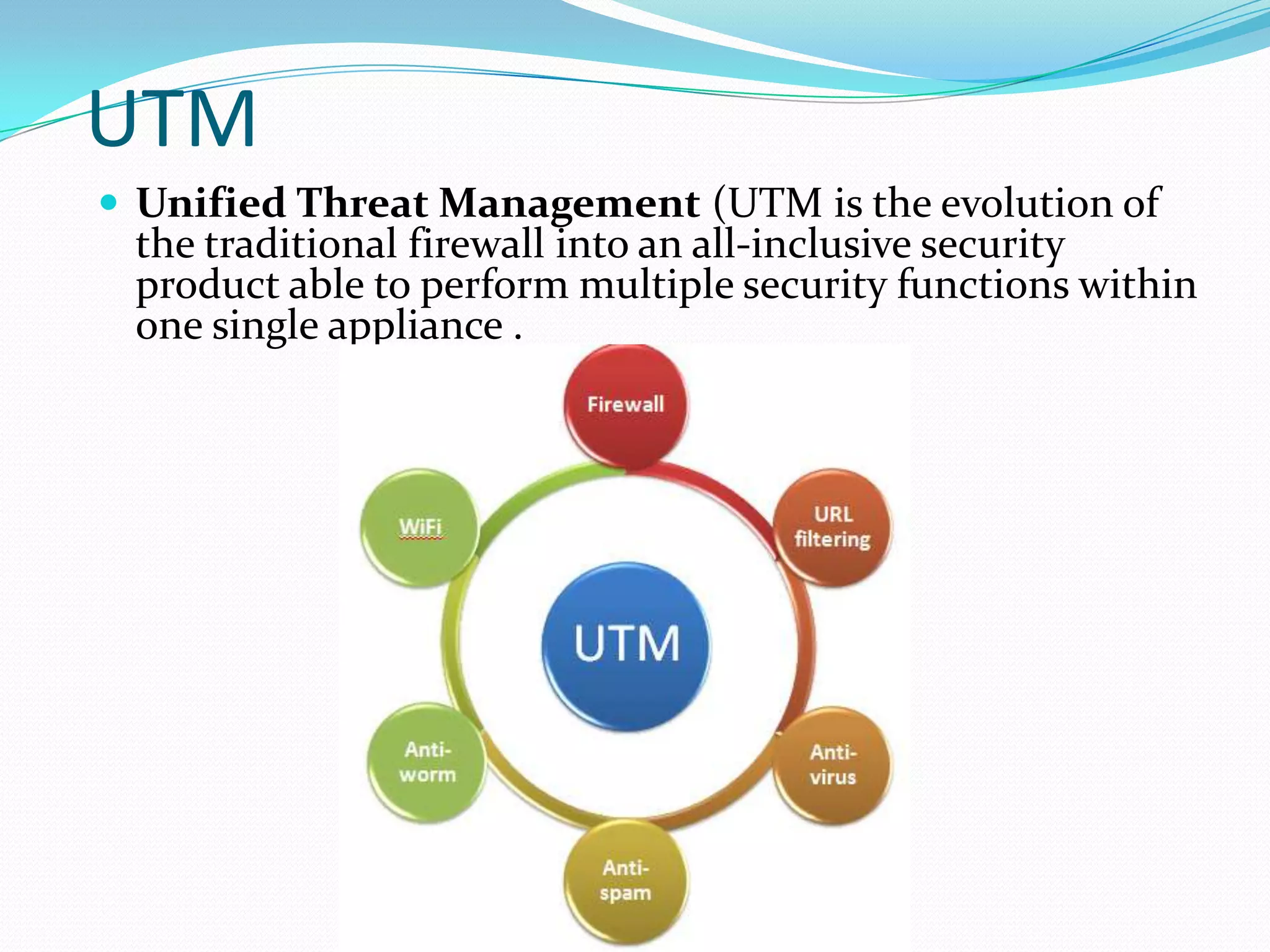 UTM
 Unified Threat Management (UTM is the evolution of

the traditional firewall into an all-inclusive security
product able to perform multiple security functions within
one single appliance .

UT

 