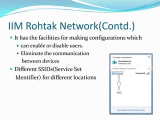 IIM Rohtak Network(Contd.)
 It has the facilities for making configurations which
 can enable or disable users.
 Eliminate the communication
between devices
 Different SSIDs(Service Set

Identifier) for different locations

 