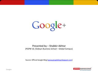 Presented by – Shabbir Akhtar
          (PGPM 10, Globsyn Business School – Global Campus)




          Source: Official Google Blog [www.googleblog.blogspot.com]



Google+
 