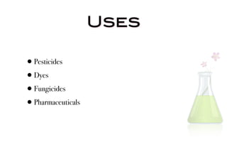 Uses

•Pesticides
•Dyes
•Fungicides
•Pharmaceuticals
 