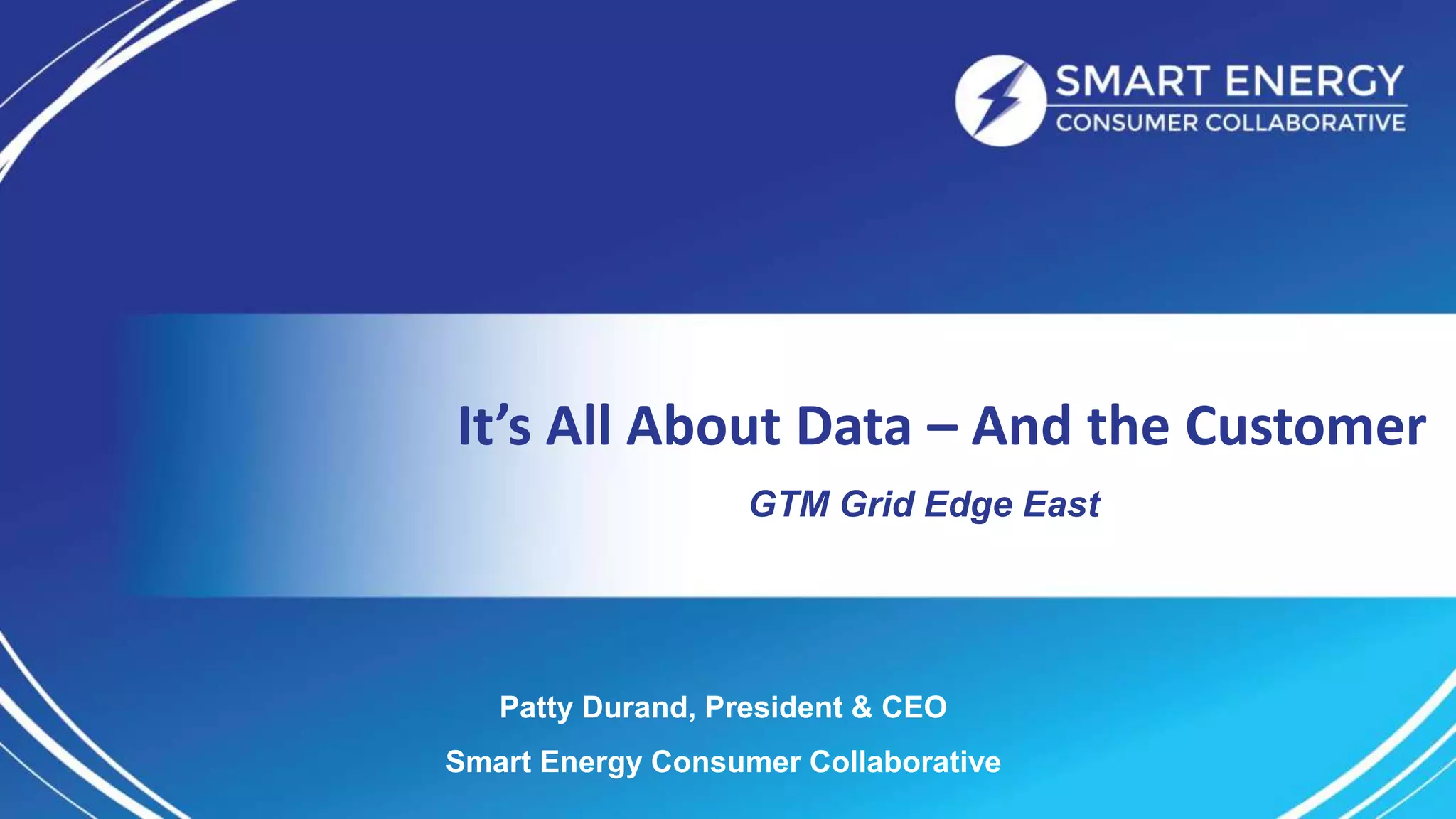It’s All About Data – And the Customer
GTM Grid Edge East
Patty Durand, President & CEO
Smart Energy Consumer Collaborative
 