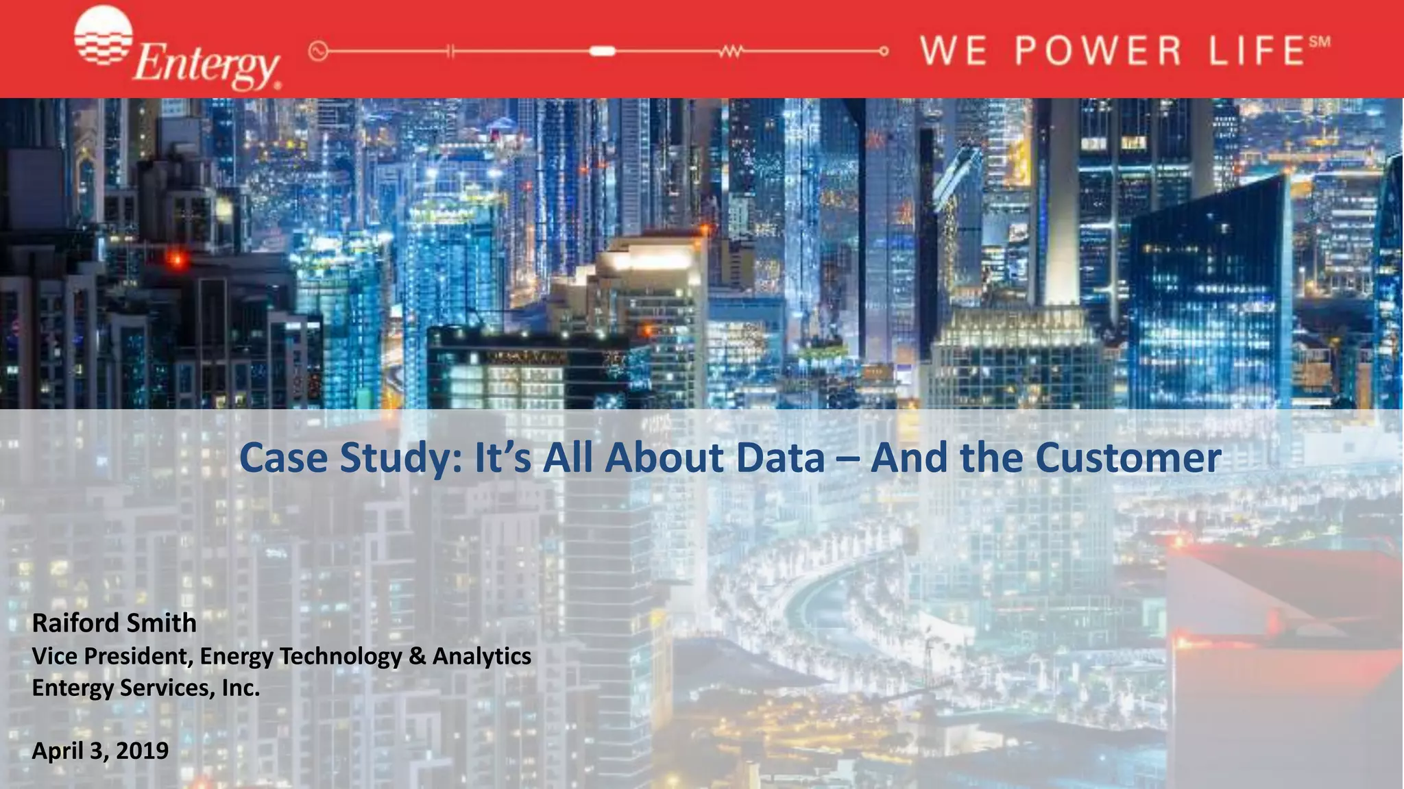 Case Study: It’s All About Data – And the Customer
Raiford Smith
Vice President, Energy Technology & Analytics
Entergy Services, Inc.
April 3, 2019
 