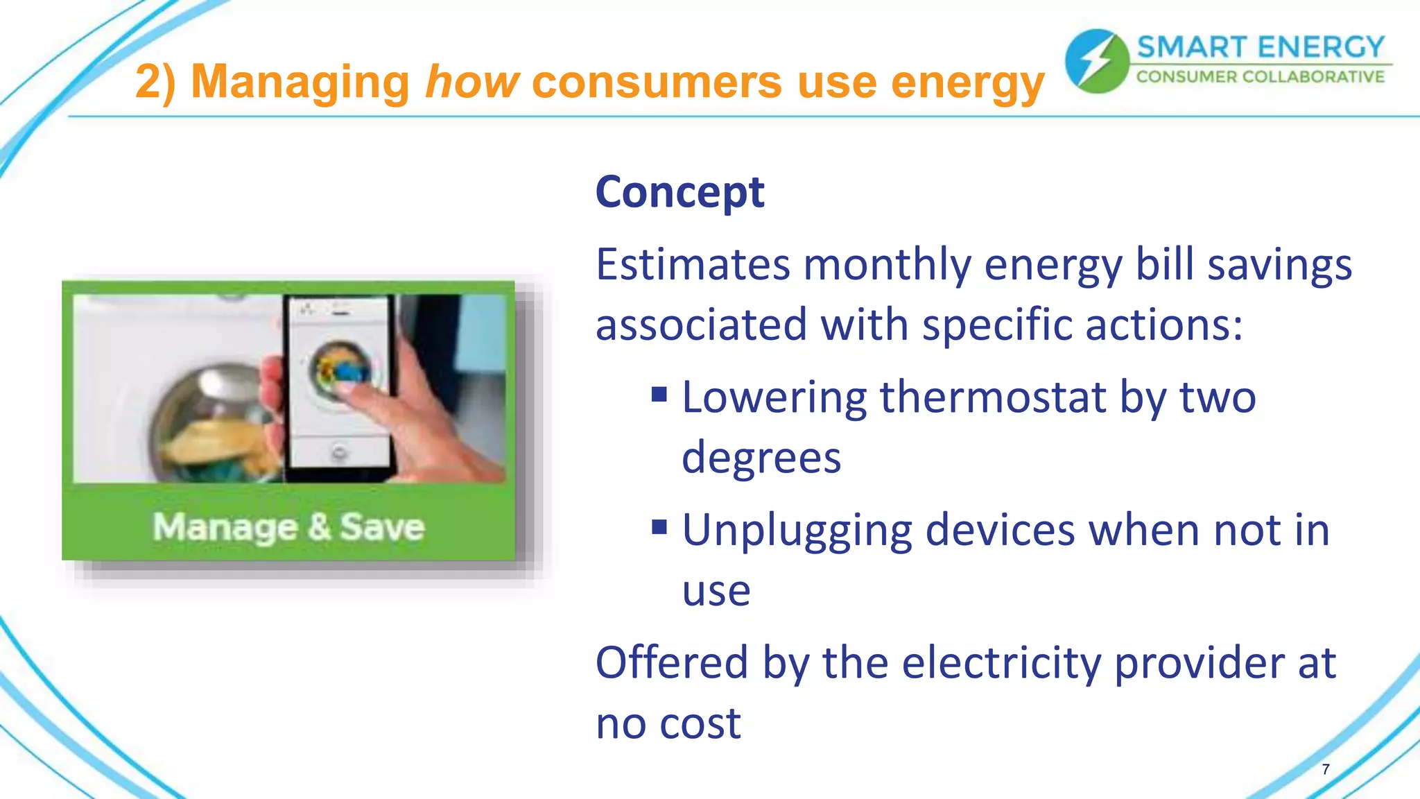 Concept
Estimates monthly energy bill savings
associated with specific actions:
 Lowering thermostat by two
degrees
 Unplugging devices when not in
use
Offered by the electricity provider at
no cost
2) Managing how consumers use energy
7
 