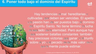 6. Poner todo bajo el dominio del Espiritu
-Consejos para los Maestros Padres y Alumnos, 21; 20 (1913)
 