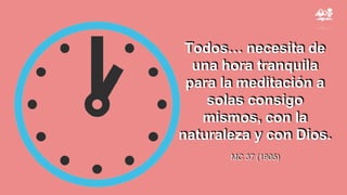 Todos… necesita de
una hora tranquila
para la meditación a
solas consigo
mismos, con la
naturaleza y con Dios.
MC 37 (1905)
 